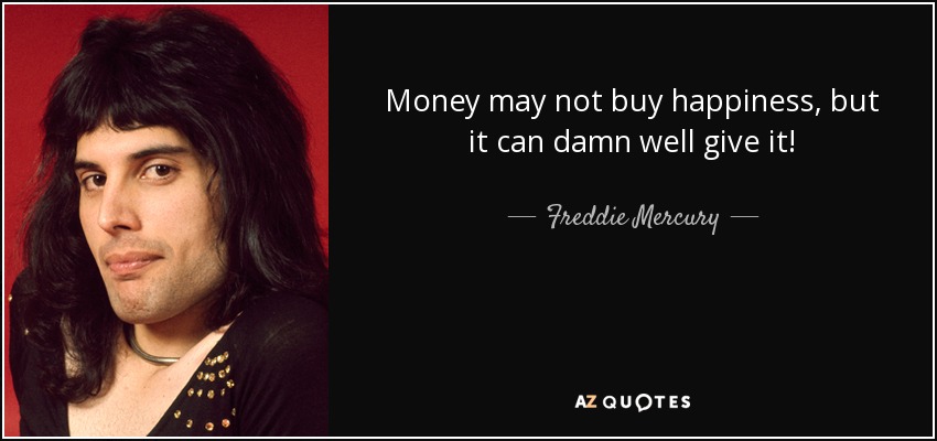 Money may not buy happiness, but it can damn well give it! - Freddie Mercury