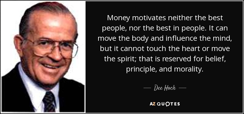 Money motivates neither the best people, nor the best in people. It can move the body and influence the mind, but it cannot touch the heart or move the spirit; that is reserved for belief, principle, and morality. - Dee Hock
