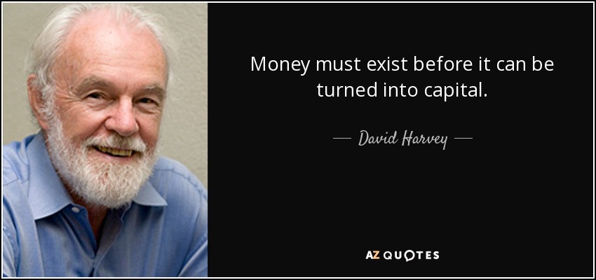 Money must exist before it can be turned into capital. - David Harvey