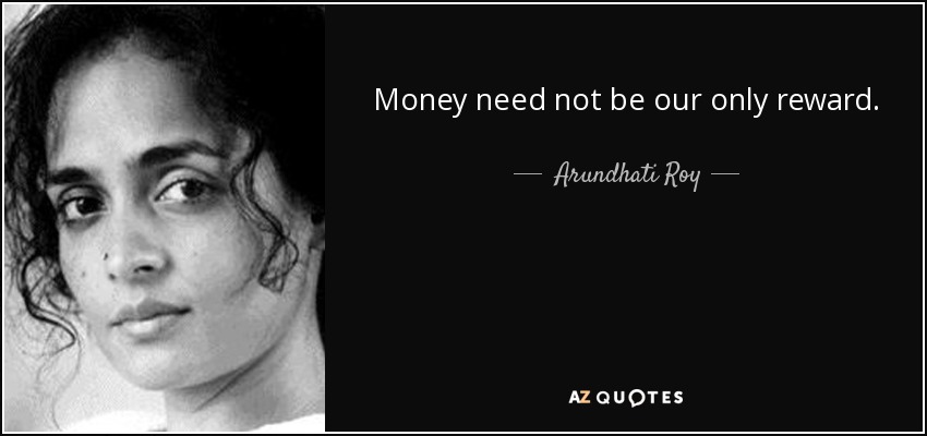 Money need not be our only reward. - Arundhati Roy