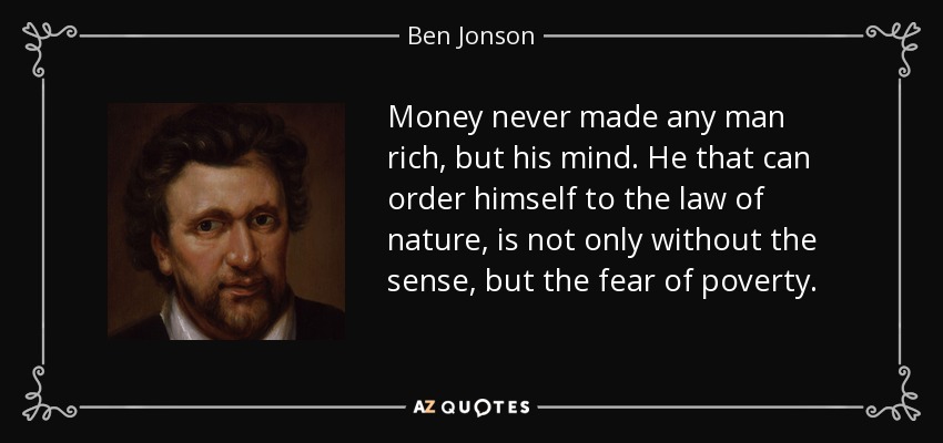 Money never made any man rich, but his mind. He that can order himself to the law of nature, is not only without the sense, but the fear of poverty. - Ben Jonson