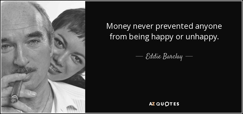 Money never prevented anyone from being happy or unhappy. - Eddie Barclay