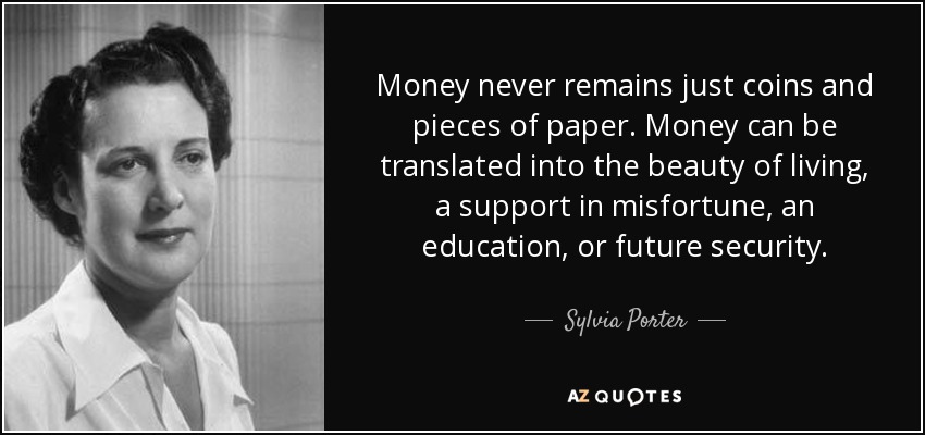 Money never remains just coins and pieces of paper. Money can be translated into the beauty of living, a support in misfortune, an education, or future security. - Sylvia Porter