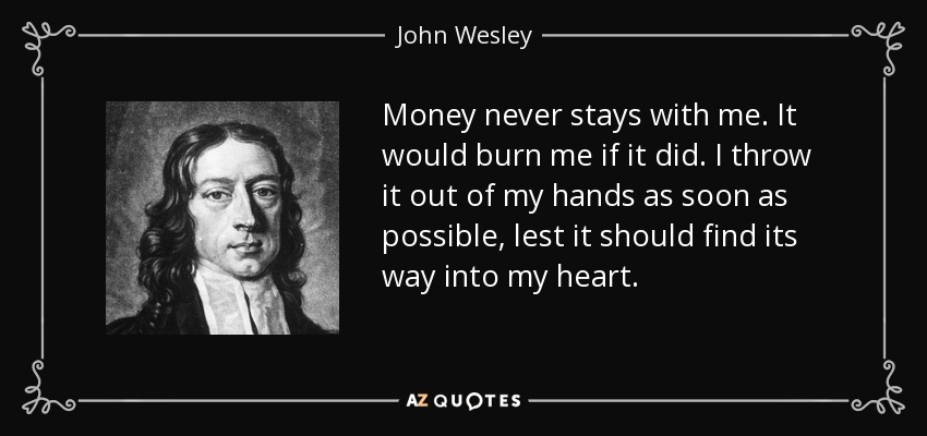 Money never stays with me. It would burn me if it did. I throw it out of my hands as soon as possible, lest it should find its way into my heart. - John Wesley