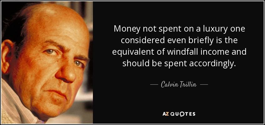 Money not spent on a luxury one considered even briefly is the equivalent of windfall income and should be spent accordingly. - Calvin Trillin
