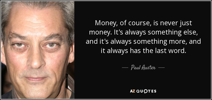 Money, of course, is never just money. It's always something else, and it's always something more, and it always has the last word. - Paul Auster