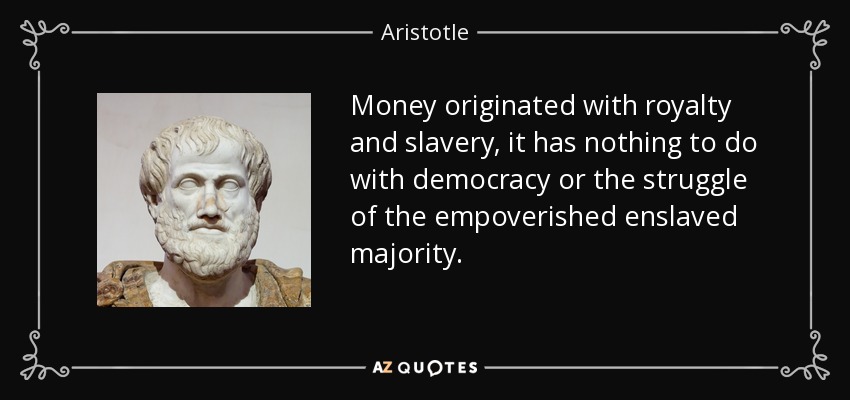 Money originated with royalty and slavery, it has nothing to do with democracy or the struggle of the empoverished enslaved majority. - Aristotle