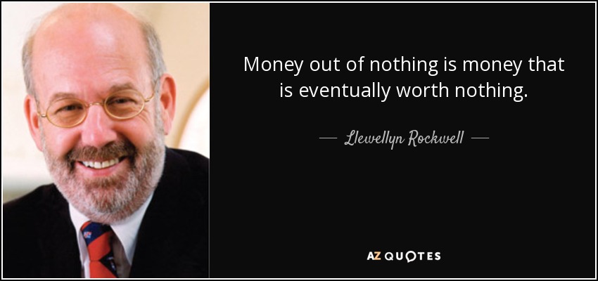 Money out of nothing is money that is eventually worth nothing. - Llewellyn Rockwell