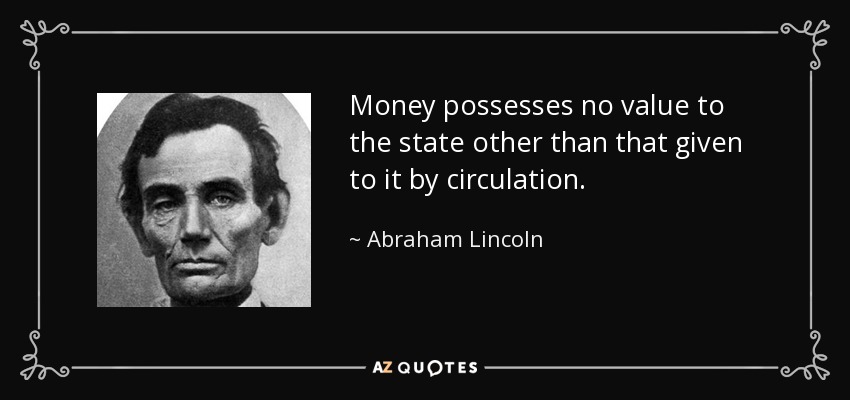 Money possesses no value to the state other than that given to it by circulation. - Abraham Lincoln