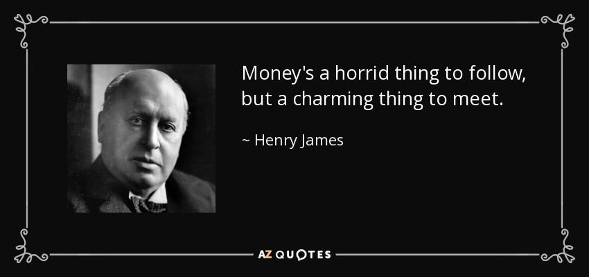 Money's a horrid thing to follow, but a charming thing to meet. - Henry James