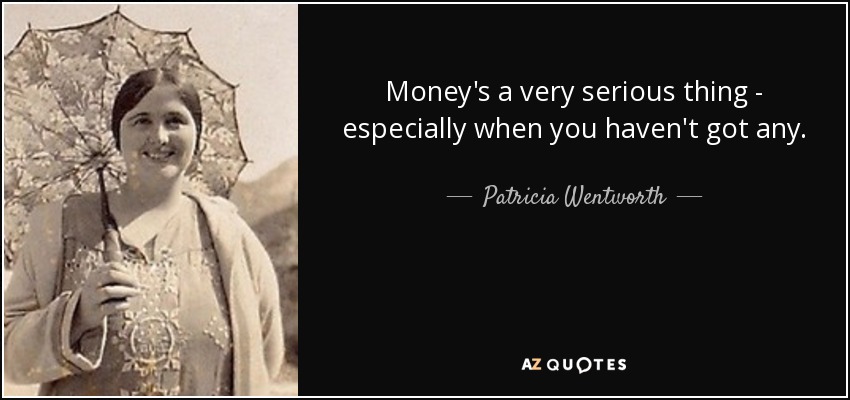 Money's a very serious thing - especially when you haven't got any. - Patricia Wentworth
