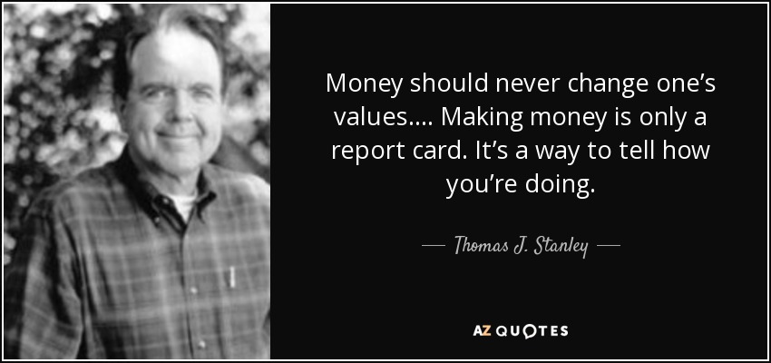 Money should never change one’s values…. Making money is only a report card. It’s a way to tell how you’re doing. - Thomas J. Stanley