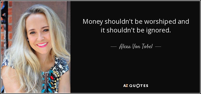 Money shouldn't be worshiped and it shouldn't be ignored. - Alexa Von Tobel