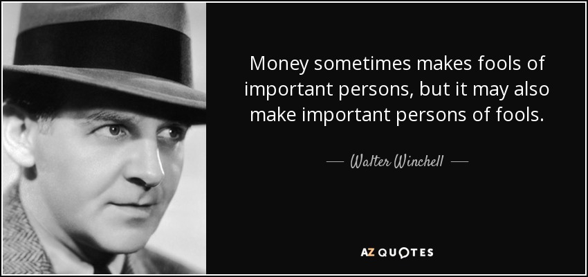 Money sometimes makes fools of important persons, but it may also make important persons of fools. - Walter Winchell