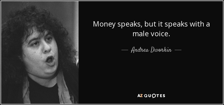 Money speaks, but it speaks with a male voice. - Andrea Dworkin