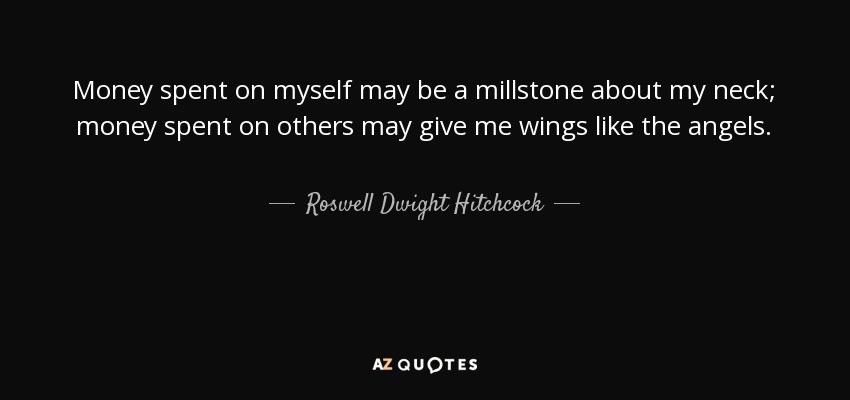 Money spent on myself may be a millstone about my neck; money spent on others may give me wings like the angels. - Roswell Dwight Hitchcock