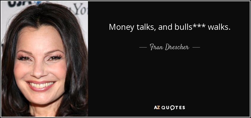 Money talks, and bulls*** walks. - Fran Drescher