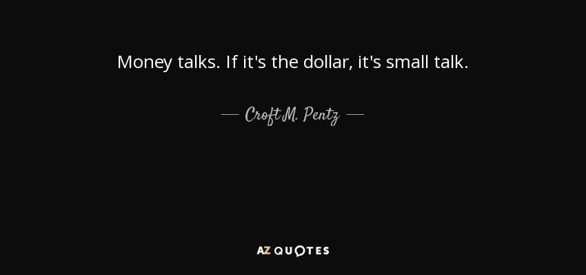 Money talks. If it's the dollar, it's small talk. - Croft M. Pentz