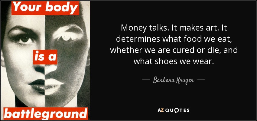 Money talks. It makes art. It determines what food we eat, whether we are cured or die, and what shoes we wear. - Barbara Kruger
