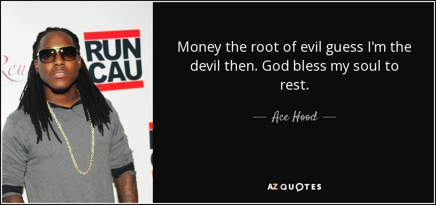 Money the root of evil guess I'm the devil then. God bless my soul to rest. - Ace Hood