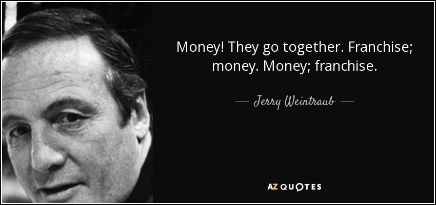 Money! They go together. Franchise; money. Money; franchise. - Jerry Weintraub