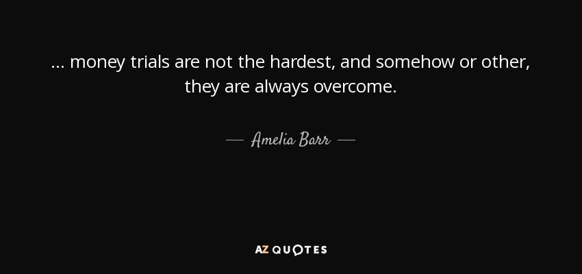 ... money trials are not the hardest, and somehow or other, they are always overcome. - Amelia Barr