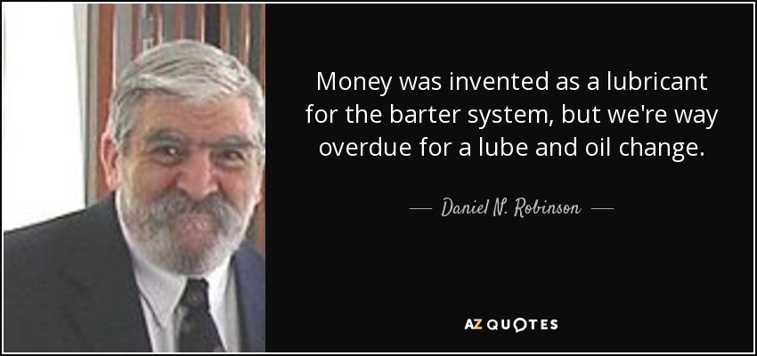 Money was invented as a lubricant for the barter system, but we're way overdue for a lube and oil change. - Daniel N. Robinson