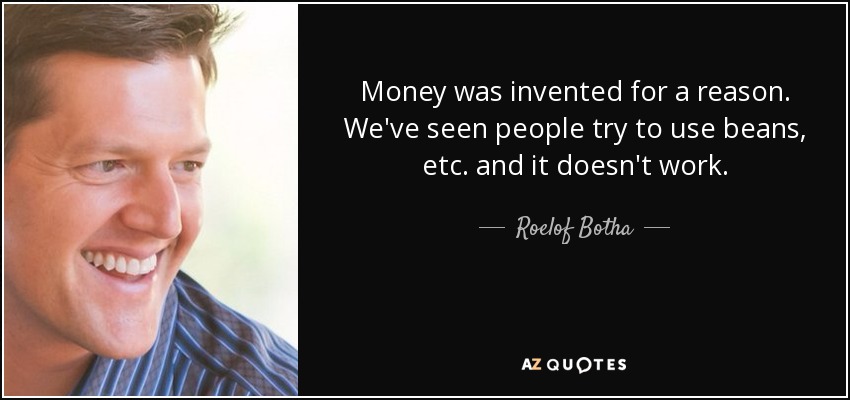 Money was invented for a reason. We've seen people try to use beans, etc. and it doesn't work. - Roelof Botha