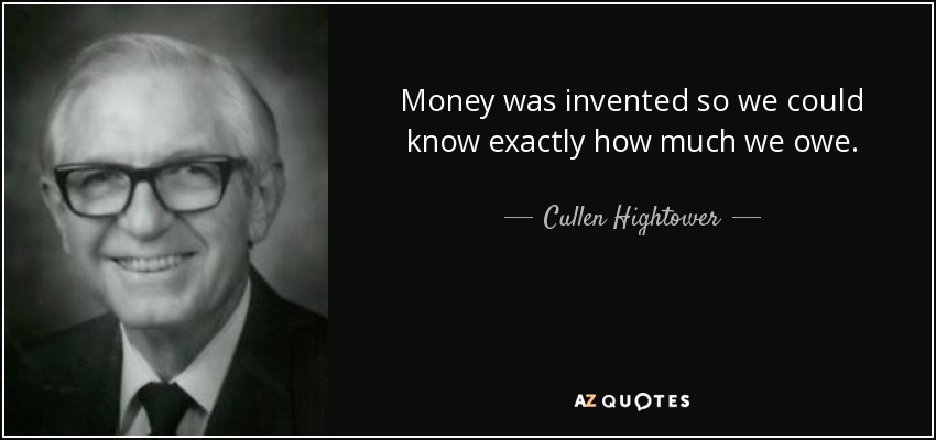Money was invented so we could know exactly how much we owe. - Cullen Hightower