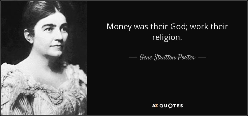 Money was their God; work their religion. - Gene Stratton-Porter