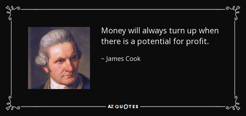 Money will always turn up when there is a potential for profit. - James Cook