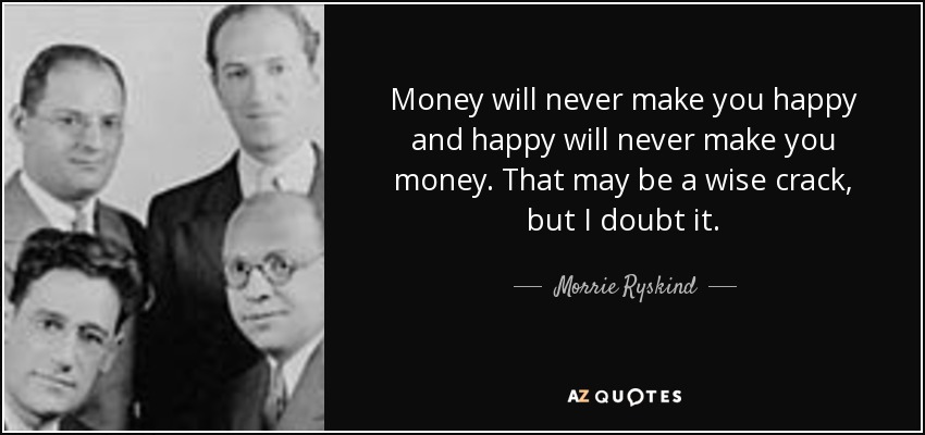 Money will never make you happy and happy will never make you money. That may be a wise crack, but I doubt it. - Morrie Ryskind