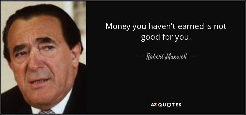 Money you haven't earned is not good for you. - Robert Maxwell