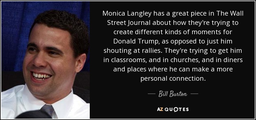 Monica Langley has a great piece in The Wall Street Journal about how they're trying to create different kinds of moments for Donald Trump, as opposed to just him shouting at rallies. They're trying to get him in classrooms, and in churches, and in diners and places where he can make a more personal connection. - Bill Burton
