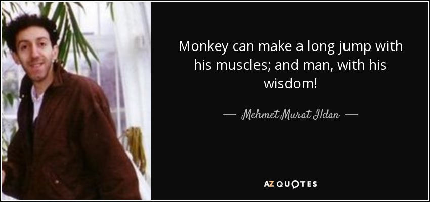 Monkey can make a long jump with his muscles; and man, with his wisdom! - Mehmet Murat Ildan