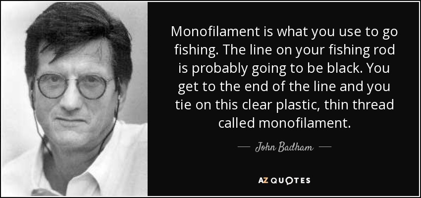 Monofilament is what you use to go fishing. The line on your fishing rod is probably going to be black. You get to the end of the line and you tie on this clear plastic, thin thread called monofilament. - John Badham