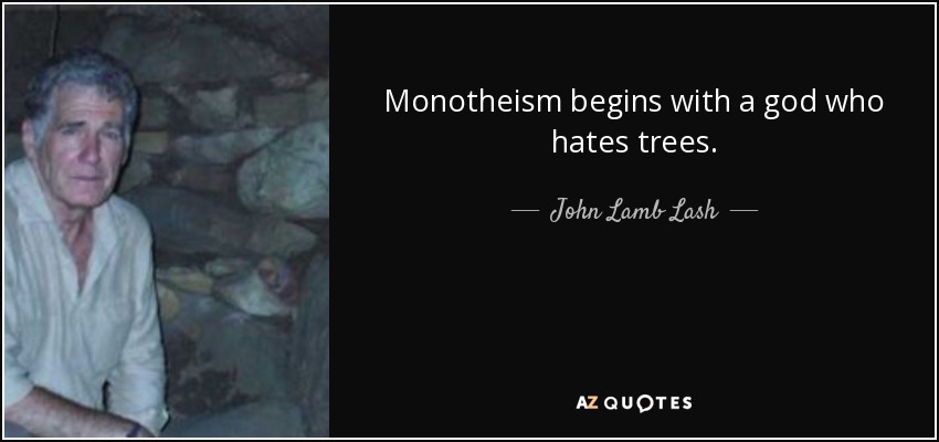 Monotheism begins with a god who hates trees. - John Lamb Lash