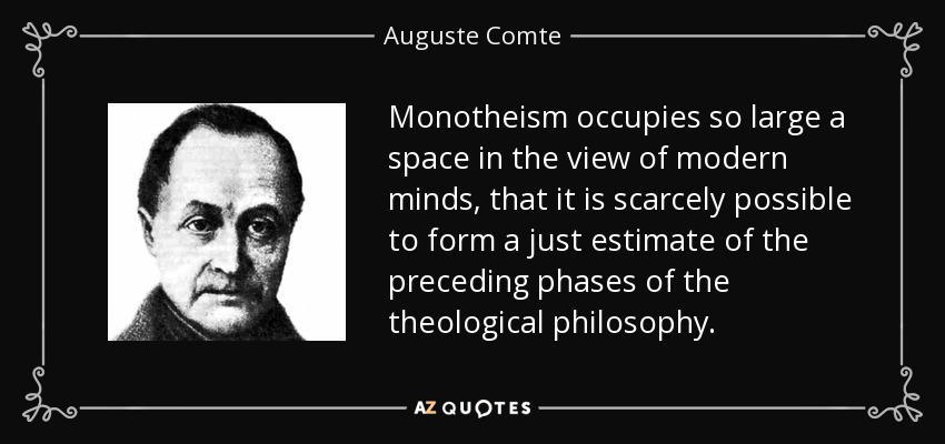 Monotheism occupies so large a space in the view of modern minds, that it is scarcely possible to form a just estimate of the preceding phases of the theological philosophy. - Auguste Comte