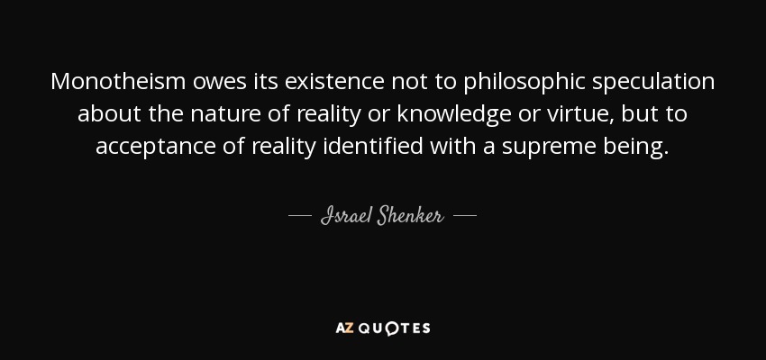 Monotheism owes its existence not to philosophic speculation about the nature of reality or knowledge or virtue, but to acceptance of reality identified with a supreme being. - Israel Shenker