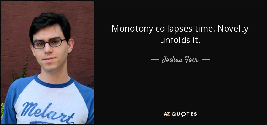 Monotony collapses time. Novelty unfolds it. - Joshua Foer