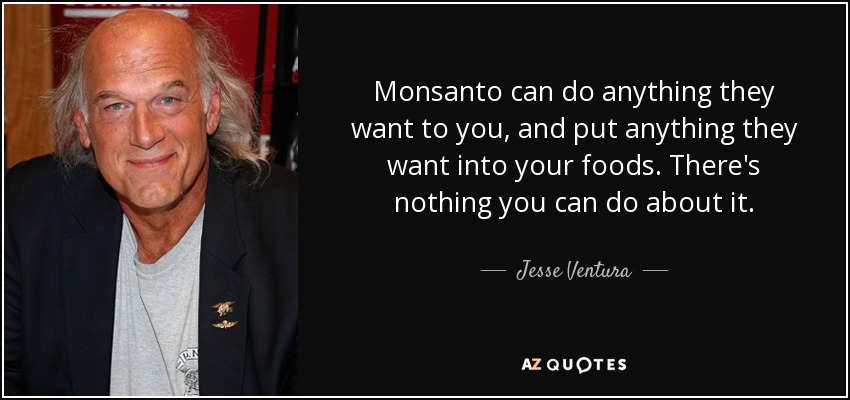 Monsanto can do anything they want to you, and put anything they want into your foods. There's nothing you can do about it. - Jesse Ventura