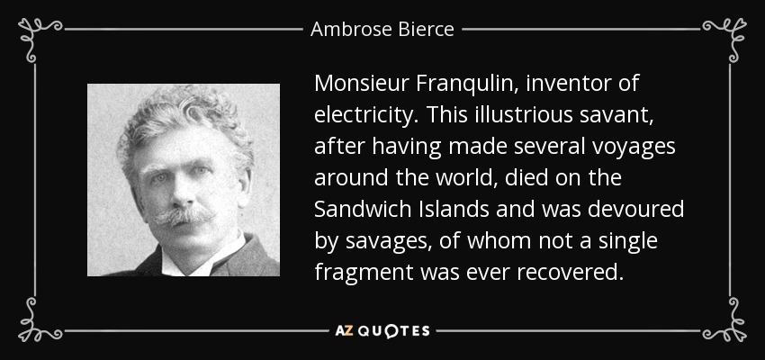 Monsieur Franqulin, inventor of electricity. This illustrious savant, after having made several voyages around the world, died on the Sandwich Islands and was devoured by savages, of whom not a single fragment was ever recovered. - Ambrose Bierce