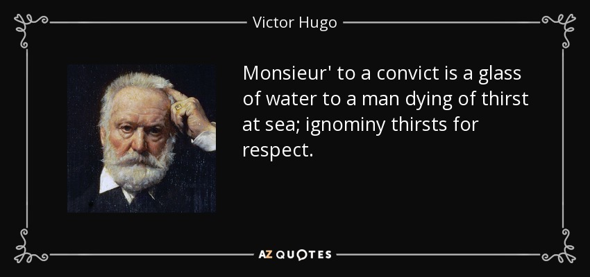 Monsieur' to a convict is a glass of water to a man dying of thirst at sea; ignominy thirsts for respect. - Victor Hugo