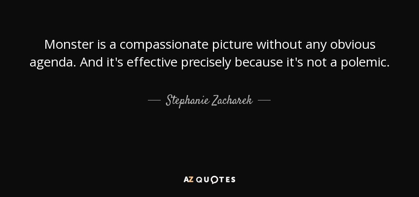 Monster is a compassionate picture without any obvious agenda. And it's effective precisely because it's not a polemic. - Stephanie Zacharek