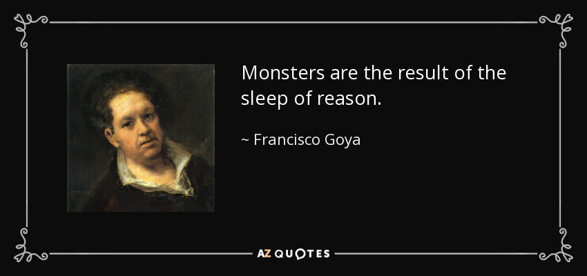 Monsters are the result of the sleep of reason. - Francisco Goya