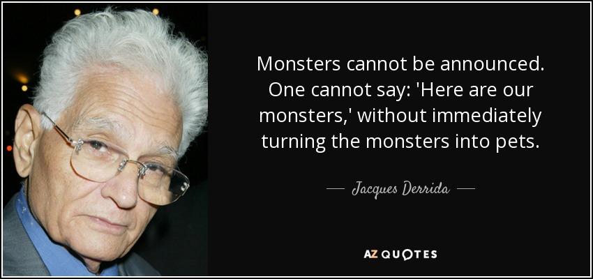 Monsters cannot be announced. One cannot say: 'Here are our monsters,' without immediately turning the monsters into pets. - Jacques Derrida