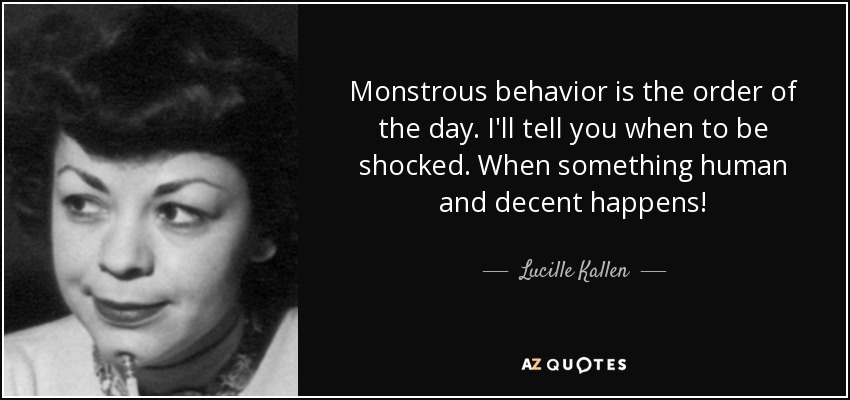 Monstrous behavior is the order of the day. I'll tell you when to be shocked. When something human and decent happens! - Lucille Kallen