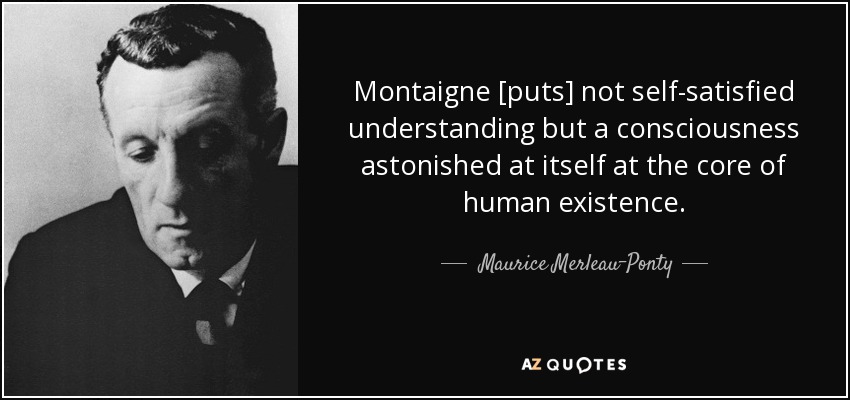 Montaigne [puts] not self-satisfied understanding but a consciousness astonished at itself at the core of human existence. - Maurice Merleau-Ponty
