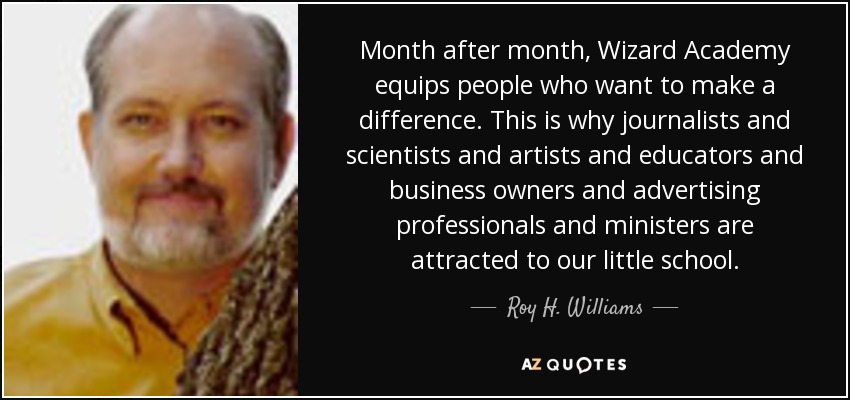 Month after month, Wizard Academy equips people who want to make a difference. This is why journalists and scientists and artists and educators and business owners and advertising professionals and ministers are attracted to our little school. - Roy H. Williams