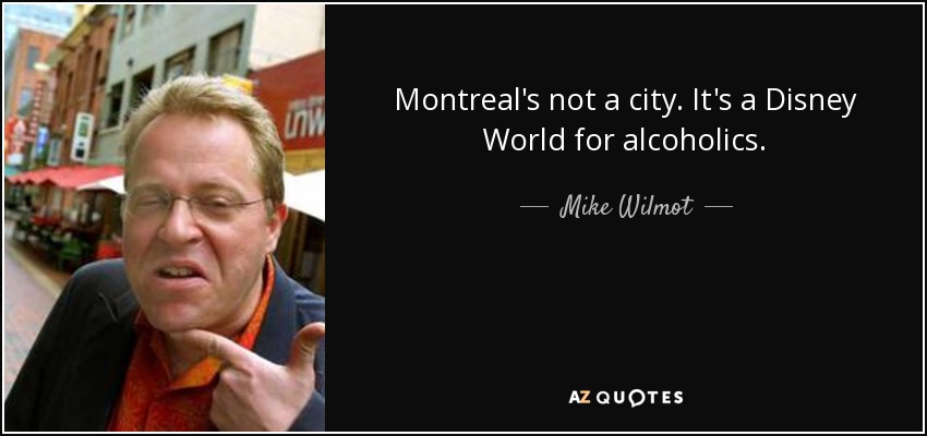 Montreal's not a city. It's a Disney World for alcoholics. - Mike Wilmot